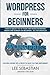 Wordpress For Beginners: How To Quickly Set Your Own Self Hosted Wordpress Site and Domain For Beginners - All For Under $25 - Plus Real World Tips & Tricks To Save You Time & Energy