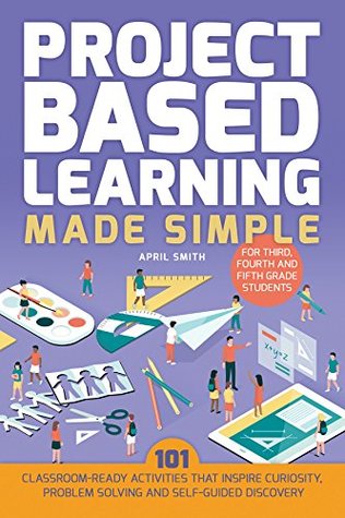 Project Based Learning Made Simple: 100 Classroom-Ready Activities that Inspire Curiosity, Problem Solving and Self-Guided Discovery (Books for Teachers)