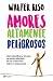 Amores altamente peligrosos: Cómo identificar y afrontar los estilos afectivosde los cuales sería mejor no enamorarse