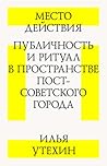 Место действия. Публичность и ритуал в пространстве постсоветского города Место действия. Публичность и ритуал в пространстве постсоветского города