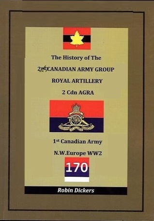 The History of the 2nd Canadian Army Group Royal Artillery: 2 Cdn AGRA, 1st Canadian Army, N.W. Europe WW2