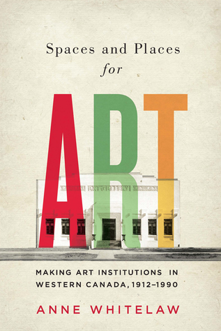 Spaces and Places for Art: Making Art Institutions in Western Canada, 1912-1990 (McGill-Queen's/Beaverbrook Canadian Foundation Studies in Art History) (Volume 21)