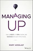 Managing Up: How to Move Up, Win at Work, and Succeed with Any Type of Boss