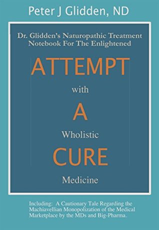 Attempt A Cure With Wholistic Medicine: Dr. Glidden's Naturopathic Treatment Notebook For The Enlightened