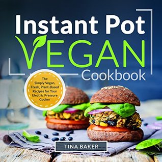 Instant Pot Vegan Cookbook: The Simply Vegan, Fresh, Plant-Based Recipes for Your Electric Pressure Cooker (Nutrition Facts, Breakfast, Lunch, Dinner)