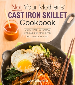 Not Your Mother's Cast Iron Skillet Cookbook: More Than 150 Recipes for One-Pan Meals for Any Time of the Day