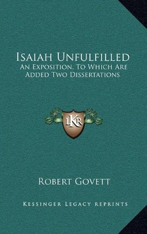 Isaiah Unfulfilled: An Exposition, to Which Are Added Two Dissertations