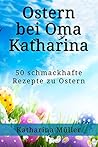 Oster:Rezepte,Backen,Ostern bei Oma Katharina,50 schmackhafte Rezepte zu Ostern mit Extra Back Tipps zu Ostern (German Edition)