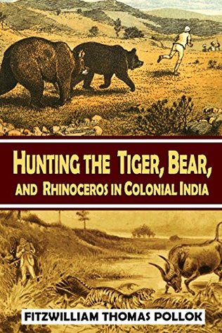 Hunting the Tiger, Bear, and Rhinoceros in Colonial India, the Big Game Hunting Experiences of Colonel Fitzwilliam Thomas Pollok (1894)