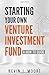 Starting Your Own Venture Investment Fund: A How To Guide