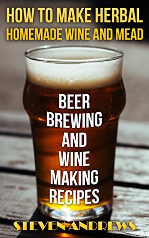 How To Make Herbal Homemade Wine and Mead: Beer Brewing and Wine Making Recipes: (Herbal Fermentation, Home Distilling, DIY Bartender)