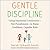 Gentle Discipline: Using Emotional Connection—Not Punishment—to Raise Confident, Capable Kids