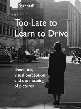Too Late to Learn to Drive: Dementia, Visual Perception and the Meaning of Pictures (Paperback)