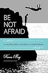 Be Not Afraid: Living with Faith in the Midst of a Fearful World