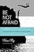 Be Not Afraid: Living with Faith in the Midst of a Fearful World