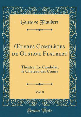 Œuvres Complètes de Gustave Flaubert, Vol. 8: Théatre; Le Candidat, le Chateau des Cœurs (Classic Reprint) (French Edition)