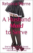 A Husband Maid to Serve: One husband's story of forced feminization and his transformation into the sexy family maid