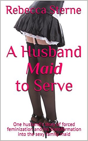 A Husband Maid to Serve: One husband's story of forced feminization and his transformation into the sexy family maid