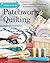 Visual Guide to Patchwork & Quilting: Fabric Selection to Finishing Techniques & Beyond