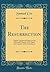 The Resurrection: Twelve Expository Essays on the Fifteenth Chapter of St. Paul's First Epistle to the Corinthians (Classic Reprint)