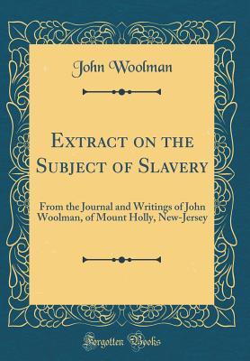 Extract on the Subject of Slavery: From the Journal and Writings of John Woolman, of Mount Holly, New-Jersey (Classic Reprint)