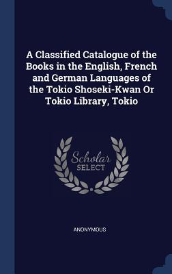 A Classified Catalogue of the Books in the English, French and German Languages of the Tokio Shoseki-Kwan Or Tokio Library, Tokio