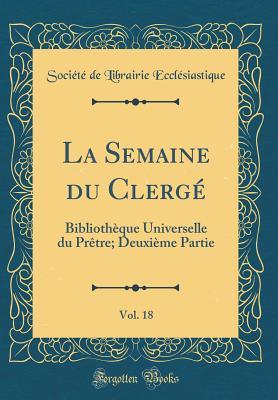 La Semaine du Clergé, Vol. 18: Bibliothèque Universelle du Prêtre; Deuxième Partie (Classic Reprint) (French Edition)