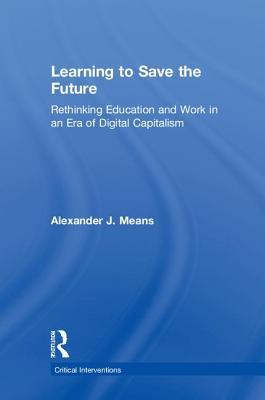 Learning to Save the Future: Rethinking Education and Work in an Era of Digital Capitalism (Critical Interventions)