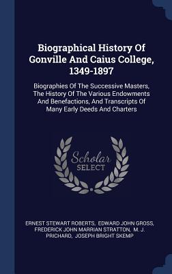 Biographical History Of Gonville And Caius College, 1349-1897: Biographies Of The Successive Masters, The History Of The Various Endowments And ... Transcripts Of Many Early Deeds And Charters