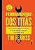 Ferramentas dos titãs: As estratégias, hábitos e rotinas de bilionários, celebridades e atletas de elite