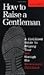 How to Raise a Gentleman: A Civilized Guide to Helping Your Son Through His Uncivilized Childhood