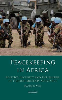 Peacekeeping in Africa: Politics, Security and the Failure of Foreign Military Assistance (International Library of African Studies)