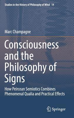 Consciousness and the Philosophy of Signs: How Peircean Semiotics Combines Phenomenal Qualia and Practical Effects (Studies in the History of Philosophy of Mind, 19)