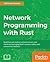 Network Programming with Rust: Build Fast and Resilient Network Servers and Clients by Leveraging Rust's Memory-Safety and Concurrency Features