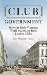 Club Government: How the Early Victorian World was Ruled from London Clubs (International Library of Colonial History) Club Government: How the Early Victorian World was Ruled from London Clubs (International Library of Colonial History)
