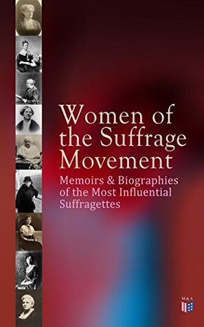 Women of the Suffrage Movement: Memoirs & Biographies of the Most Influential Suffragettes: Pioneers of Suffrage: From Beginnings to the 19th Amendment (Kindle Edition)