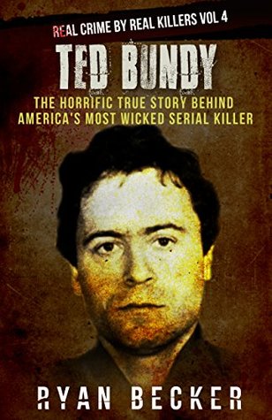Ted Bundy: The Horrific True Story behind America's Most Wicked Serial Killer (Real Crime by Real Killers Book 4)
