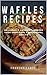 Waffles Recipes Cookbook: 100 Delicious & Nutrient Improve Your Emotional and Physical Health