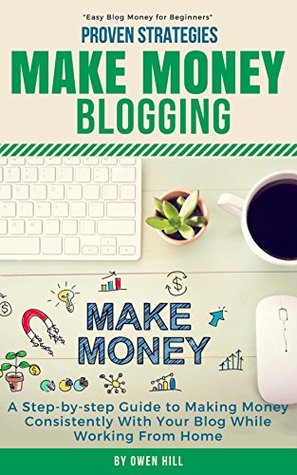Make Money Blogging: Proven Strategies and Tools, Step-by-step Guide to Making Money Consistently With Your Blog While Working From Home