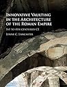 Innovative Vaulting in the Architecture of the Roman Empire: 1st to 4th Centuries CE Innovative Vaulting in the Architecture of the Roman Empire: 1st to 4th Centuries CE