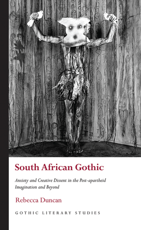 South African Gothic: Anxiety and Creative Dissent in the Post-apartheid Imagination and Beyond (Gothic Literary Studies)
