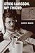 Stieg Larsson My Friend by Kurdo Baksi