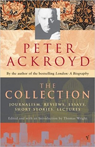 Peter Ackroyd: The Collection: Journalism, Reviews, Essays, Short Stories, Lectures