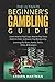 The Ultimate Beginner's Gambling Guide:: Learn How to Play Craps, How to Play Texas Hold'em Poker, & How to Play Blackjack by Learning the Rules, ... (Gambling Table Games for Beginners)