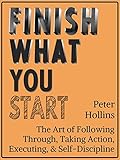 Finish What You Start: The Art of Following Through, Taking Action, Executing, &amp; Self-Discipline 