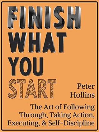 Finish What You Start: The Art of Following Through, Taking Action, Executing, & Self-Discipline (Kindle Edition)