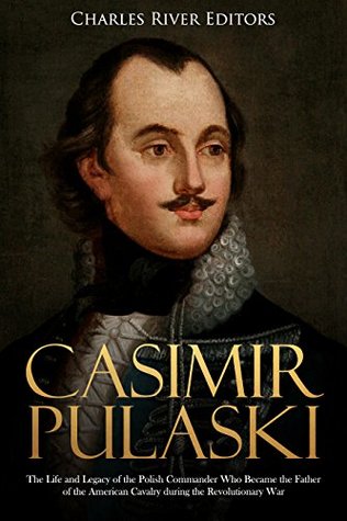 Casimir Pulaski: The Life and Legacy of the Polish Commander Who Became the Father of the American Cavalry during the Revolutionary War (Kindle Edition)
