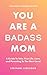 You Are A Badass Mom: A Gui...