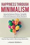 Happiness Through Minimalism: How to Reduce Stress, Simplify Life and Focus on What Matters (Step-by-Step Guide to Becoming a Minimalist)