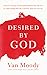 Desired by God: Discover a Strong, Soul-Satisfying Relationship with God by Understanding Who He Is and How Much He Loves You